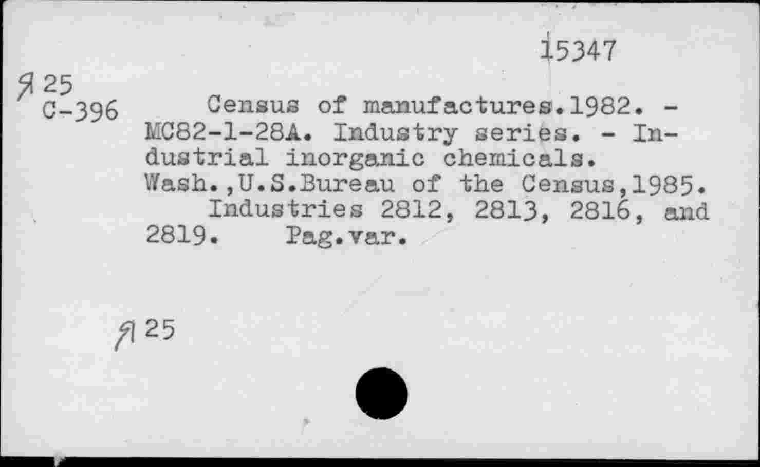 ﻿15347
C-396 Census of manufactures.1982. -MC82-1-28A. Industry series. - Industrial inorganic chemicals.
Wash.,U.S.Bureau of the Census,1985. Industries 2S12, 2813, 2816, and 2819. Pag.var.
/125